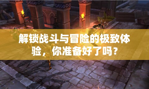 解鎖戰(zhàn)斗與冒險(xiǎn)的極致體驗(yàn)，你準(zhǔn)備好了嗎？