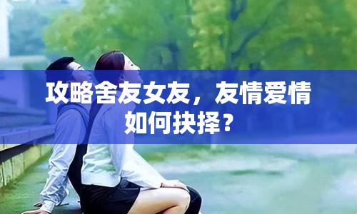 攻略舍友女友，友情愛(ài)情如何抉擇？