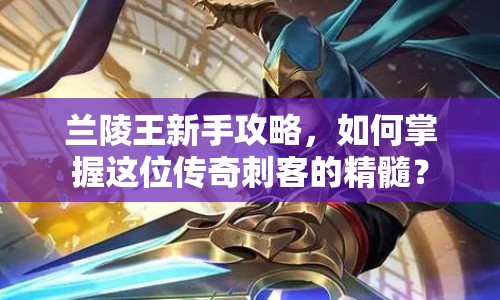 蘭陵王新手攻略，如何掌握這位傳奇刺客的精髓？
