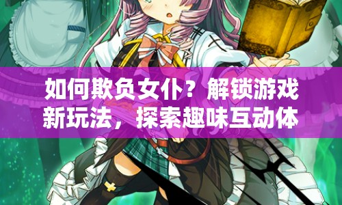 如何欺負女仆？解鎖游戲新玩法，探索趣味互動體驗！