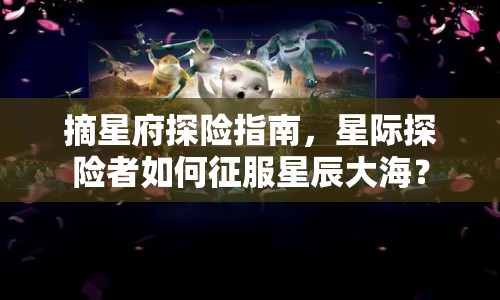 摘星府探險(xiǎn)指南，星際探險(xiǎn)者如何征服星辰大海？