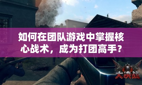 如何在團(tuán)隊(duì)游戲中掌握核心戰(zhàn)術(shù)，成為打團(tuán)高手？