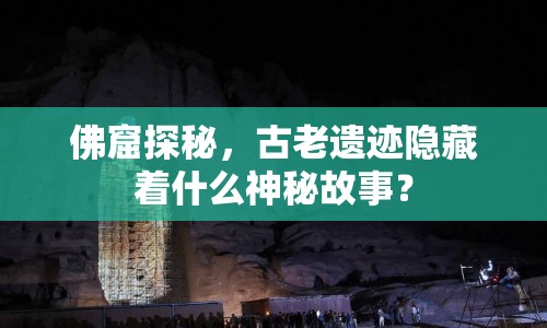 佛窟探秘，古老遺跡隱藏著什么神秘故事？