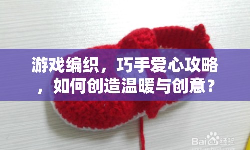 游戲編織，巧手愛心攻略，如何創(chuàng)造溫暖與創(chuàng)意？