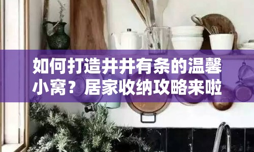 如何打造井井有條的溫馨小窩？居家收納攻略來(lái)啦！