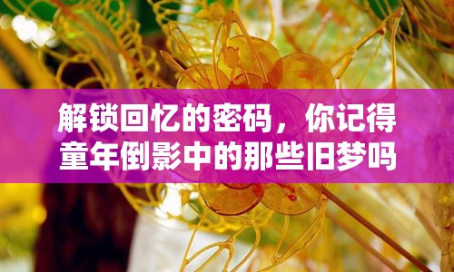 解鎖回憶的密碼，你記得童年倒影中的那些舊夢(mèng)嗎？