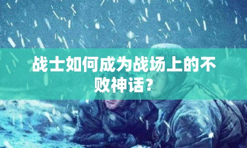 戰(zhàn)士如何成為戰(zhàn)場(chǎng)上的不敗神話？