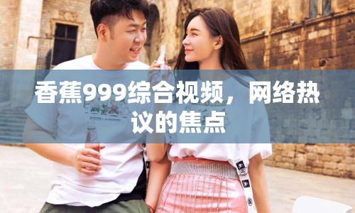 香蕉999綜合視頻，網(wǎng)絡(luò)熱議的焦點(diǎn)
