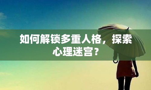 如何解鎖多重人格，探索心理迷宮？