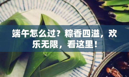 端午怎么過？粽香四溢，歡樂無限，看這里！