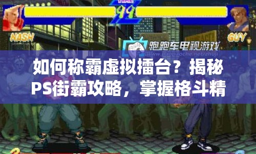 如何稱霸虛擬擂臺？揭秘PS街霸攻略，掌握格斗精髓！