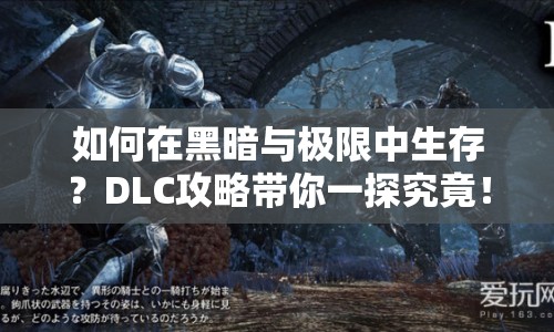 如何在黑暗與極限中生存？DLC攻略帶你一探究竟！