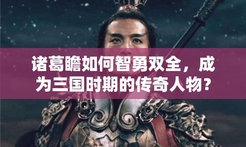 諸葛瞻如何智勇雙全，成為三國(guó)時(shí)期的傳奇人物？