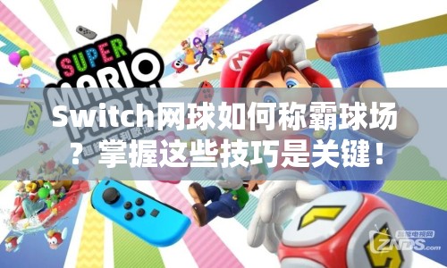 Switch網(wǎng)球如何稱霸球場(chǎng)？掌握這些技巧是關(guān)鍵！