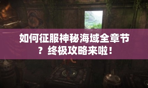 如何征服神秘海域全章節(jié)？終極攻略來(lái)啦！