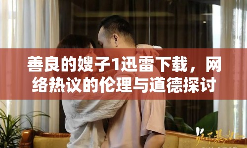 善良的嫂子1迅雷下載，網(wǎng)絡(luò)熱議的倫理與道德探討