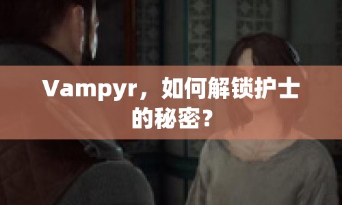 Vampyr，如何解鎖護(hù)士的秘密？