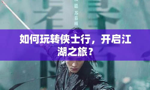 如何玩轉(zhuǎn)俠士行，開啟江湖之旅？