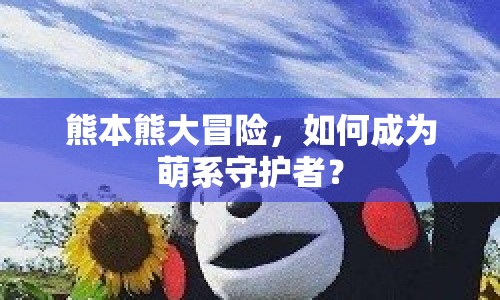熊本熊大冒險(xiǎn)，如何成為萌系守護(hù)者？