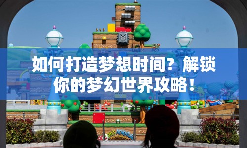 如何打造夢想時間？解鎖你的夢幻世界攻略！