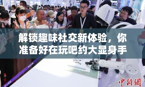 解鎖趣味社交新體驗，你準(zhǔn)備好在玩吧約大顯身手了嗎？