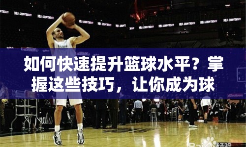 如何快速提升籃球水平？掌握這些技巧，讓你成為球場上的高手！