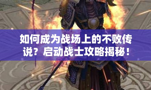 如何成為戰(zhàn)場上的不敗傳說？啟動戰(zhàn)士攻略揭秘！