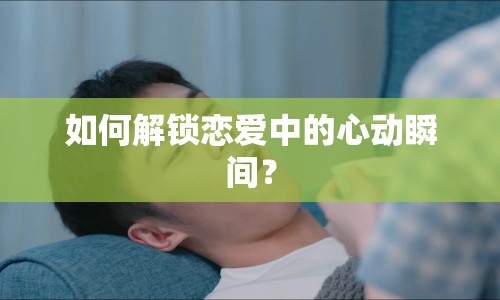 如何解鎖戀愛中的心動(dòng)瞬間？