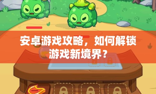 安卓游戲攻略，如何解鎖游戲新境界？