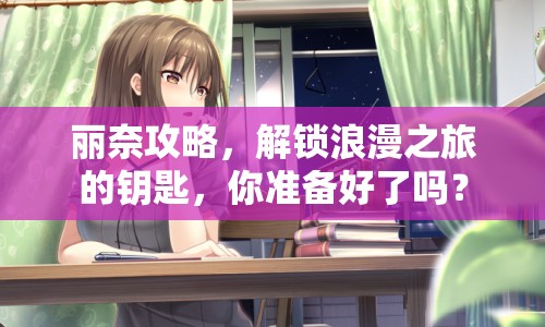 麗奈攻略，解鎖浪漫之旅的鑰匙，你準(zhǔn)備好了嗎？