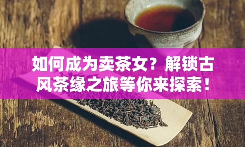 如何成為賣茶女？解鎖古風(fēng)茶緣之旅等你來探索！