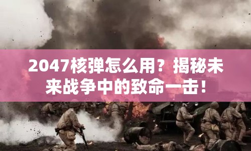 2047核彈怎么用？揭秘未來戰(zhàn)爭中的致命一擊！