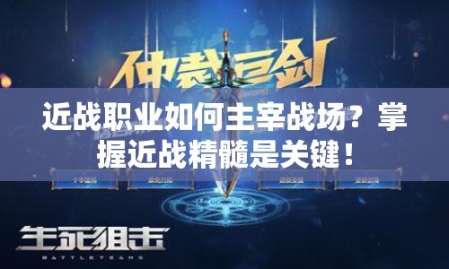 近戰(zhàn)職業(yè)如何主宰戰(zhàn)場？掌握近戰(zhàn)精髓是關鍵！