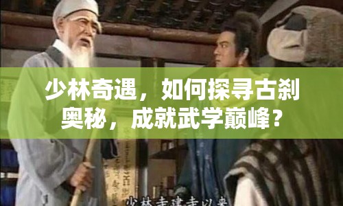少林奇遇，如何探尋古剎奧秘，成就武學(xué)巔峰？