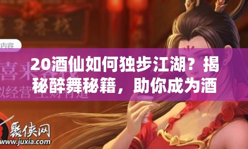 20酒仙如何獨步江湖？揭秘醉舞秘籍，助你成為酒中豪杰！