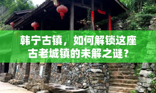 韓寧古鎮(zhèn)，如何解鎖這座古老城鎮(zhèn)的未解之謎？