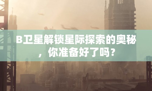 B衛(wèi)星解鎖星際探索的奧秘，你準備好了嗎？