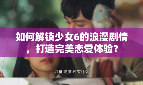 如何解鎖少女6的浪漫劇情，打造完美戀愛(ài)體驗(yàn)？