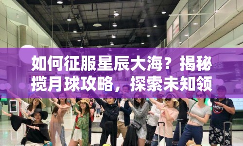 如何征服星辰大海？揭秘攬月球攻略，探索未知領域！