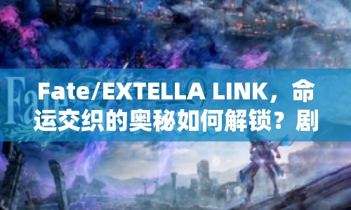 Fate/EXTELLA LINK，命運交織的奧秘如何解鎖？劇情攻略帶你一探究竟！