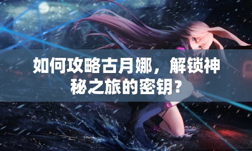 如何攻略古月娜，解鎖神秘之旅的密鑰？