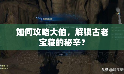 如何攻略大伯，解鎖古老寶藏的秘辛？