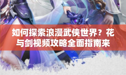 如何探索浪漫武俠世界？花與劍視頻攻略全面指南來襲！