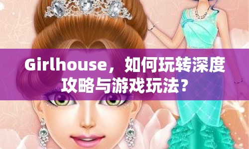 Girlhouse，如何玩轉(zhuǎn)深度攻略與游戲玩法？