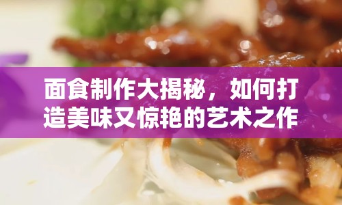 面食制作大揭秘，如何打造美味又驚艷的藝術(shù)之作？