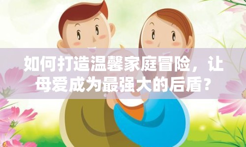 如何打造溫馨家庭冒險，讓母愛成為最強大的后盾？