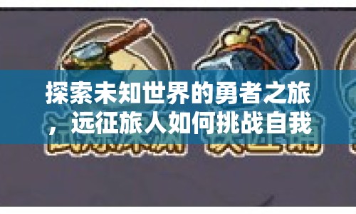 探索未知世界的勇者之旅，遠(yuǎn)征旅人如何挑戰(zhàn)自我？