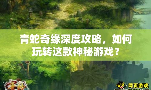 青蛇奇緣深度攻略，如何玩轉(zhuǎn)這款神秘游戲？
