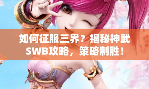 如何征服三界？揭秘神武SWB攻略，策略制勝！