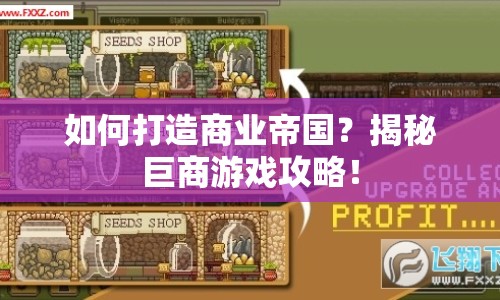 如何打造商業(yè)帝國？揭秘巨商游戲攻略！